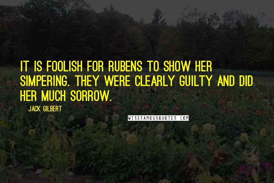 Jack Gilbert Quotes: It is foolish for Rubens to show her simpering. They were clearly guilty and did her much sorrow.