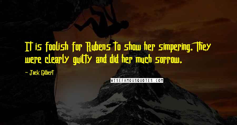 Jack Gilbert Quotes: It is foolish for Rubens to show her simpering. They were clearly guilty and did her much sorrow.