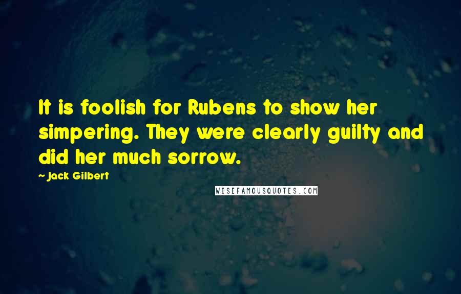 Jack Gilbert Quotes: It is foolish for Rubens to show her simpering. They were clearly guilty and did her much sorrow.