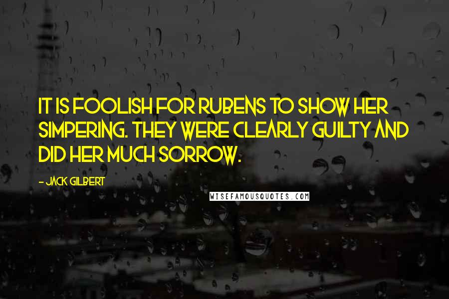 Jack Gilbert Quotes: It is foolish for Rubens to show her simpering. They were clearly guilty and did her much sorrow.