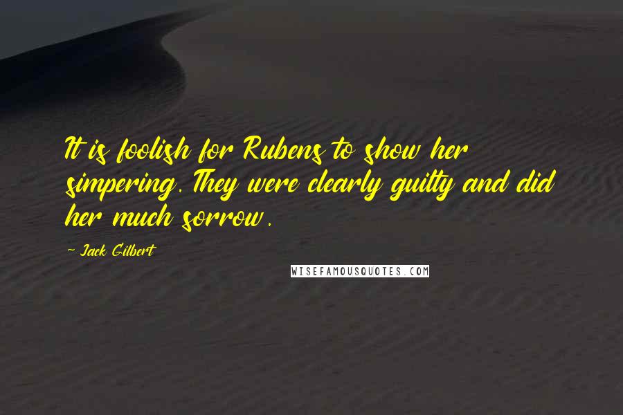 Jack Gilbert Quotes: It is foolish for Rubens to show her simpering. They were clearly guilty and did her much sorrow.