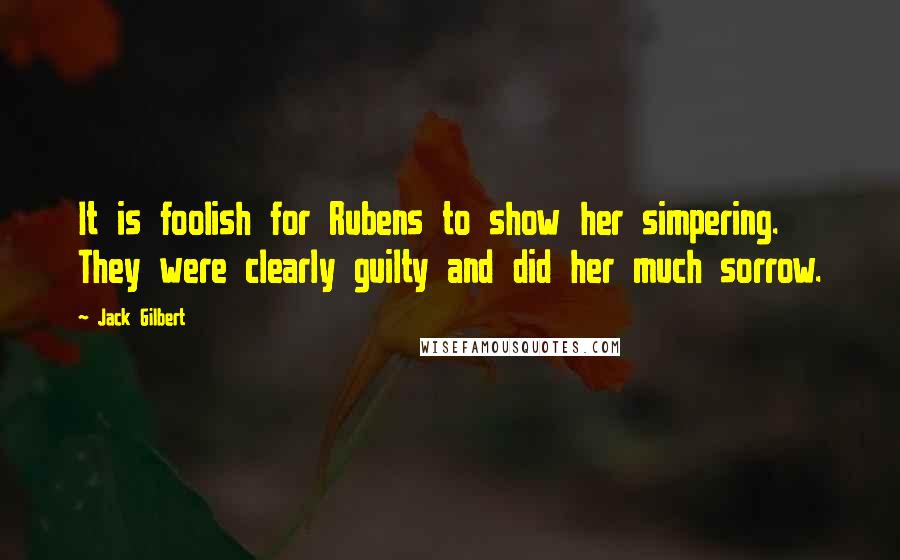 Jack Gilbert Quotes: It is foolish for Rubens to show her simpering. They were clearly guilty and did her much sorrow.