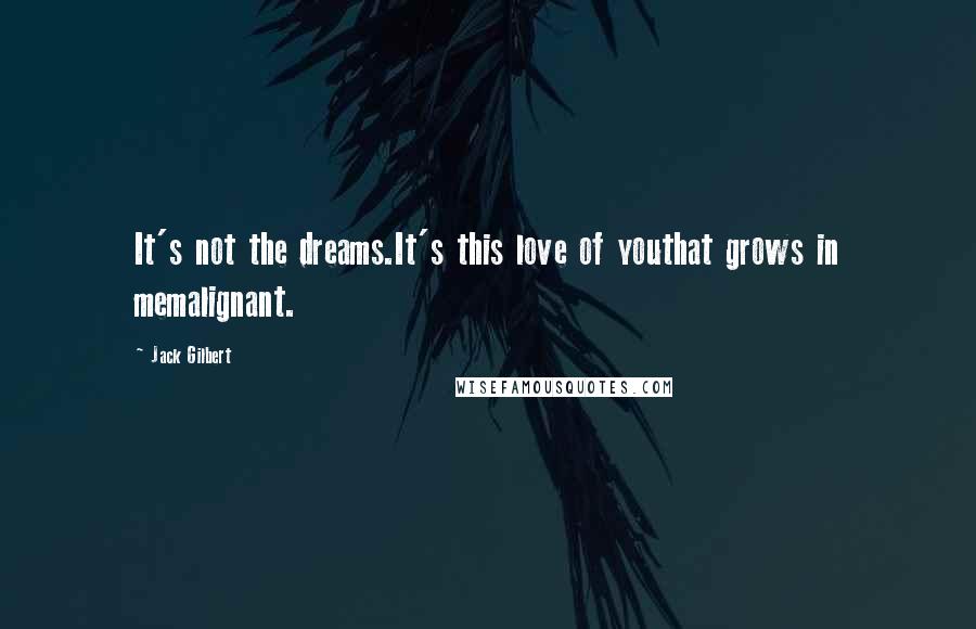 Jack Gilbert Quotes: It's not the dreams.It's this love of youthat grows in memalignant.
