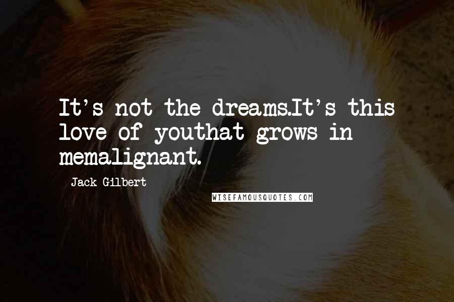 Jack Gilbert Quotes: It's not the dreams.It's this love of youthat grows in memalignant.