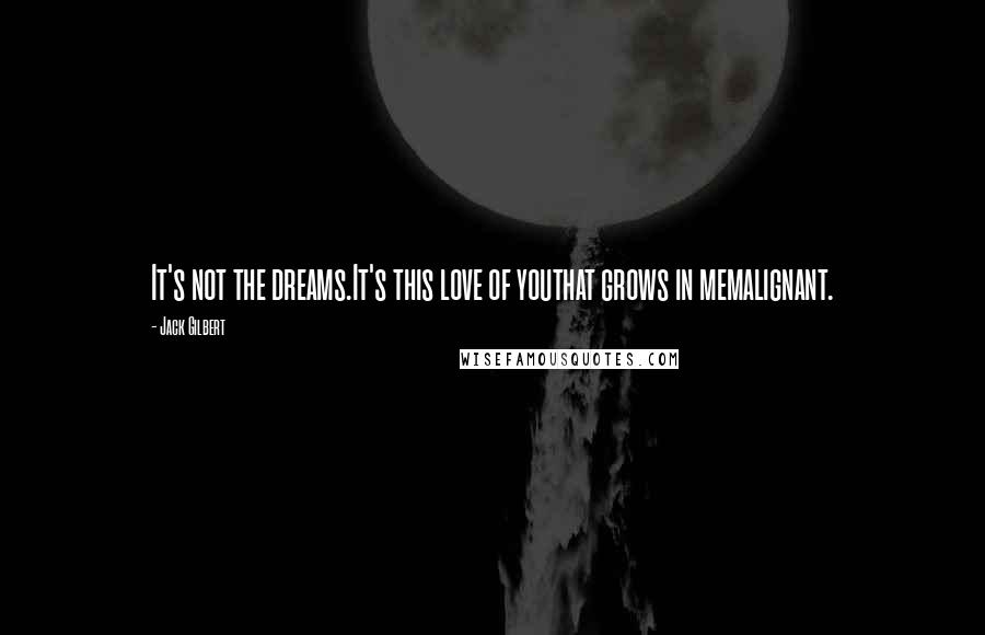 Jack Gilbert Quotes: It's not the dreams.It's this love of youthat grows in memalignant.