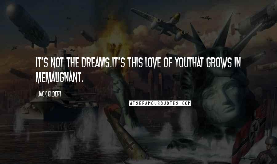 Jack Gilbert Quotes: It's not the dreams.It's this love of youthat grows in memalignant.