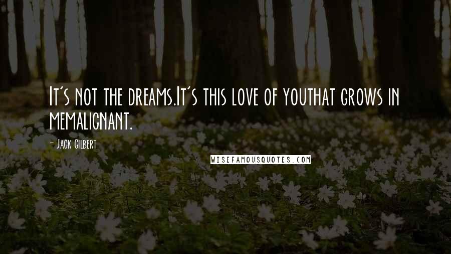 Jack Gilbert Quotes: It's not the dreams.It's this love of youthat grows in memalignant.