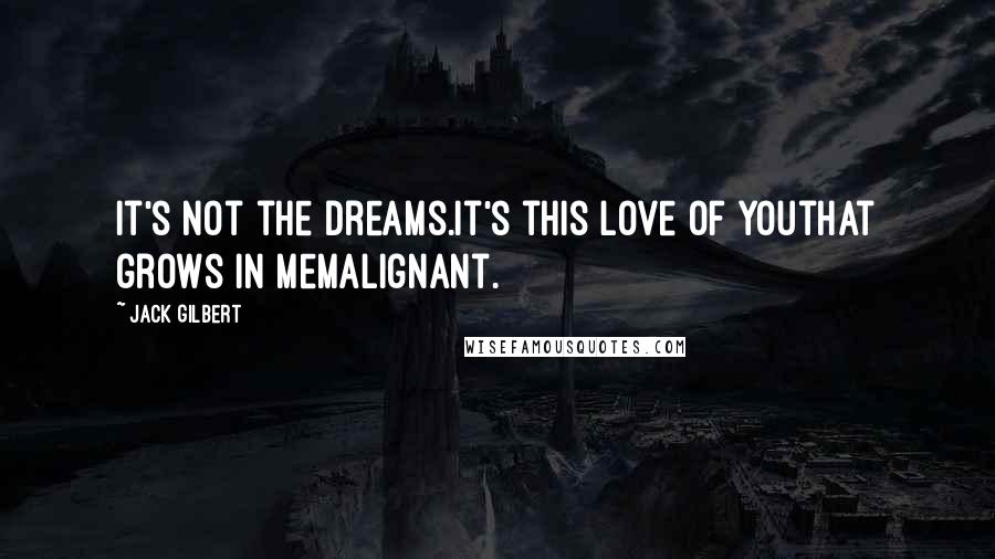 Jack Gilbert Quotes: It's not the dreams.It's this love of youthat grows in memalignant.