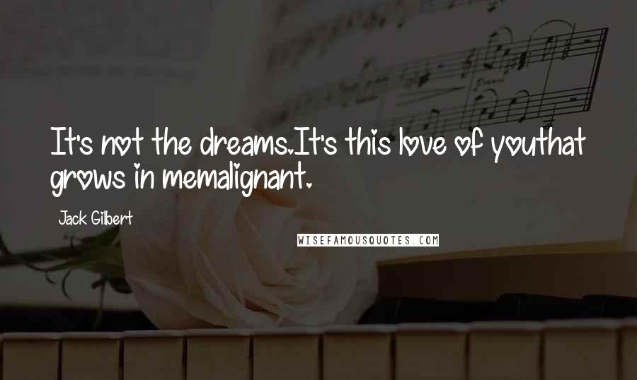 Jack Gilbert Quotes: It's not the dreams.It's this love of youthat grows in memalignant.