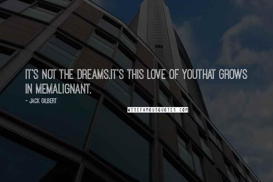 Jack Gilbert Quotes: It's not the dreams.It's this love of youthat grows in memalignant.