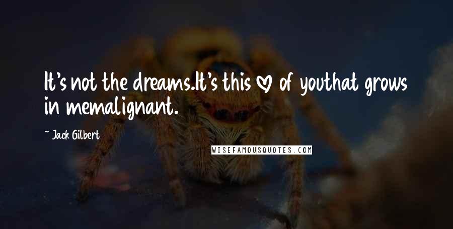 Jack Gilbert Quotes: It's not the dreams.It's this love of youthat grows in memalignant.