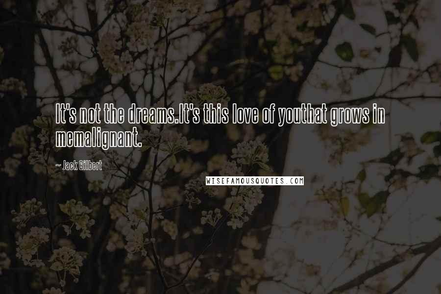 Jack Gilbert Quotes: It's not the dreams.It's this love of youthat grows in memalignant.