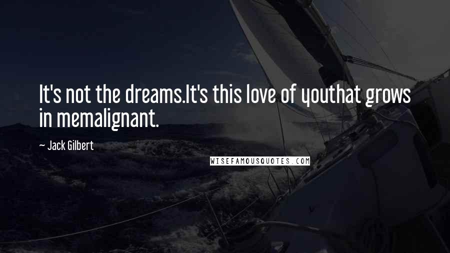 Jack Gilbert Quotes: It's not the dreams.It's this love of youthat grows in memalignant.