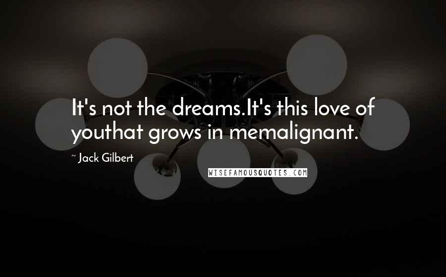 Jack Gilbert Quotes: It's not the dreams.It's this love of youthat grows in memalignant.