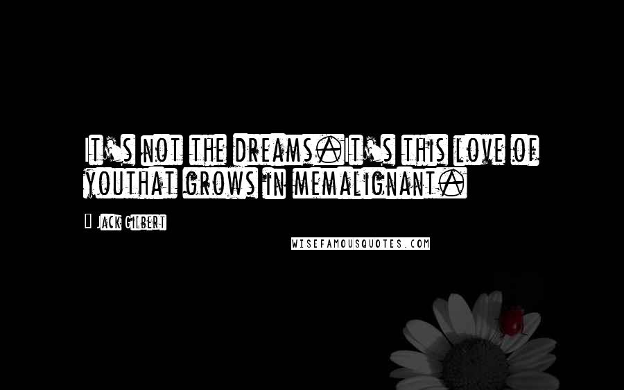 Jack Gilbert Quotes: It's not the dreams.It's this love of youthat grows in memalignant.