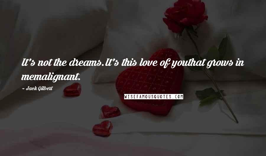 Jack Gilbert Quotes: It's not the dreams.It's this love of youthat grows in memalignant.