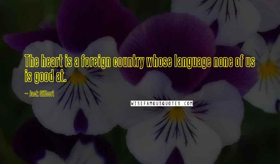 Jack Gilbert Quotes: The heart is a foreign country whose language none of us is good at.