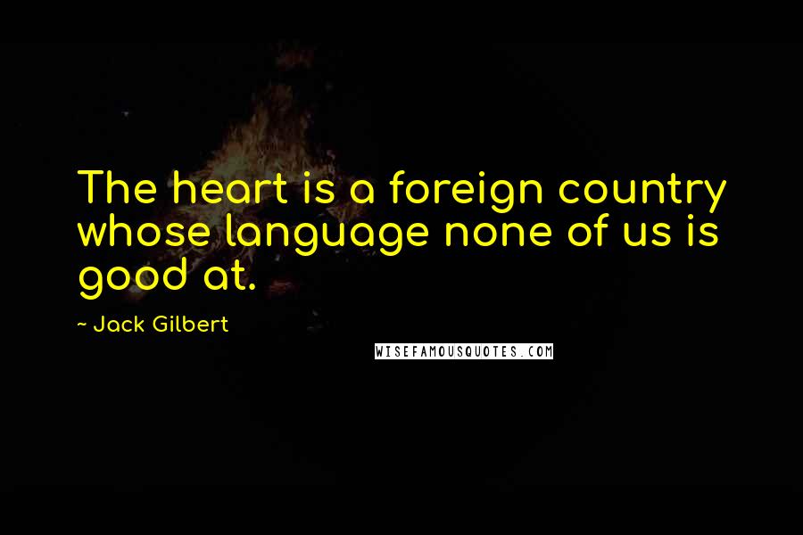 Jack Gilbert Quotes: The heart is a foreign country whose language none of us is good at.