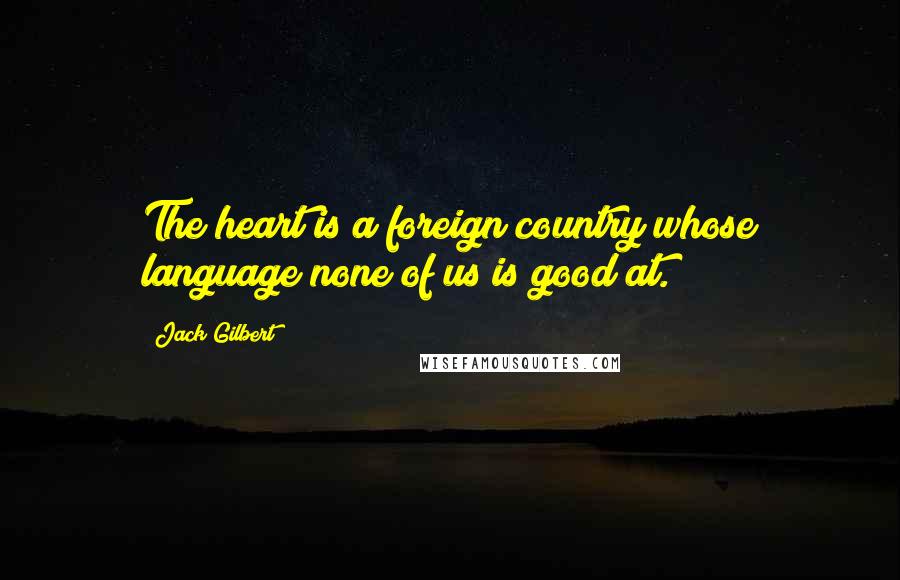 Jack Gilbert Quotes: The heart is a foreign country whose language none of us is good at.