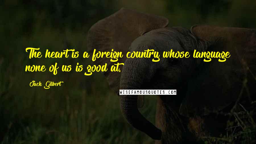 Jack Gilbert Quotes: The heart is a foreign country whose language none of us is good at.