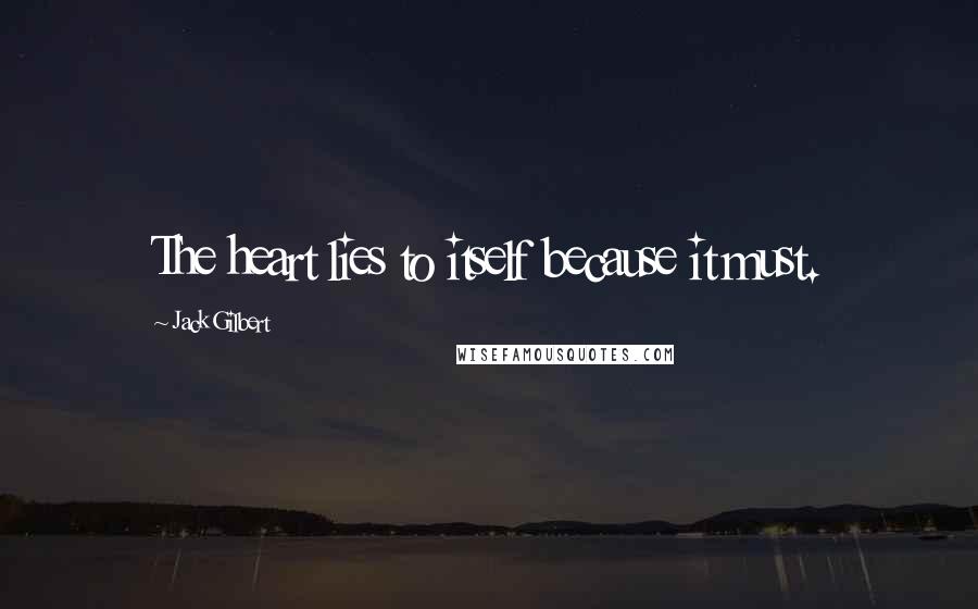 Jack Gilbert Quotes: The heart lies to itself because it must.