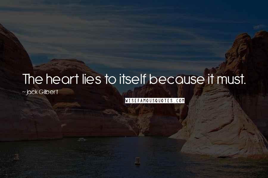 Jack Gilbert Quotes: The heart lies to itself because it must.