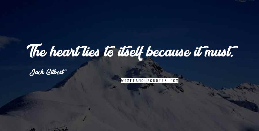 Jack Gilbert Quotes: The heart lies to itself because it must.