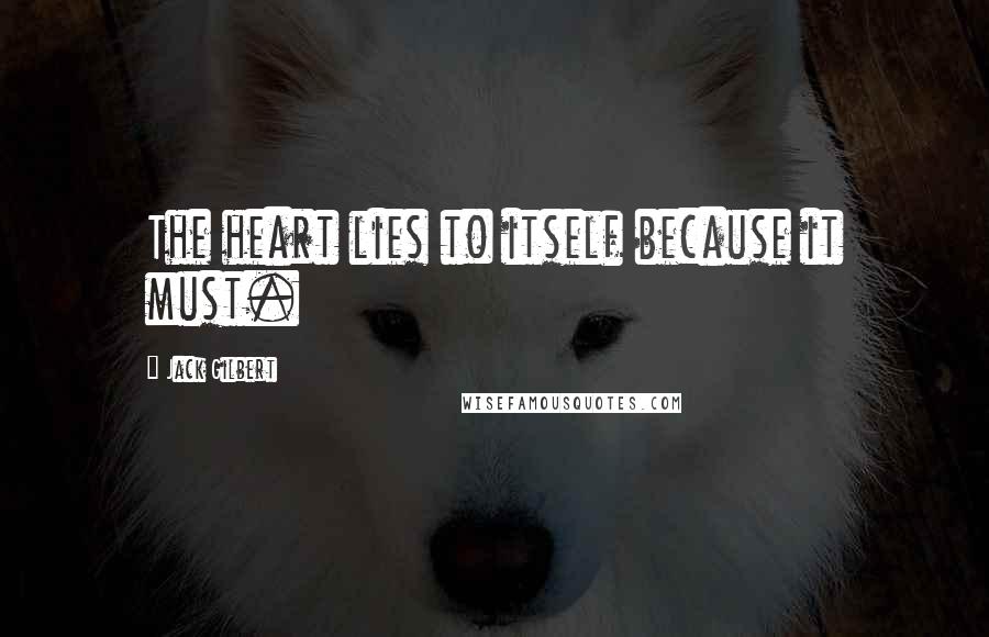 Jack Gilbert Quotes: The heart lies to itself because it must.