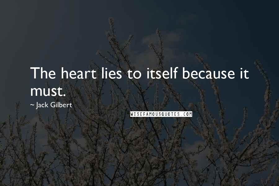 Jack Gilbert Quotes: The heart lies to itself because it must.