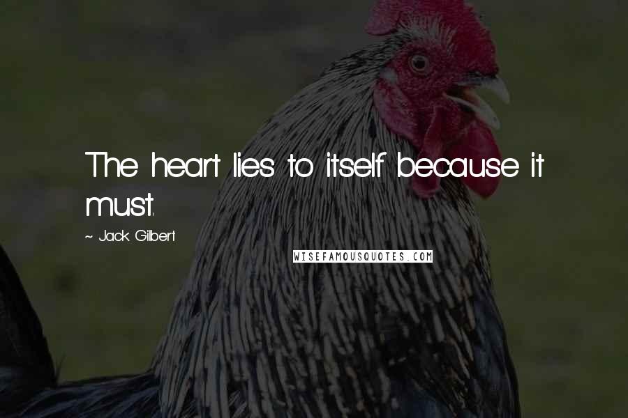 Jack Gilbert Quotes: The heart lies to itself because it must.