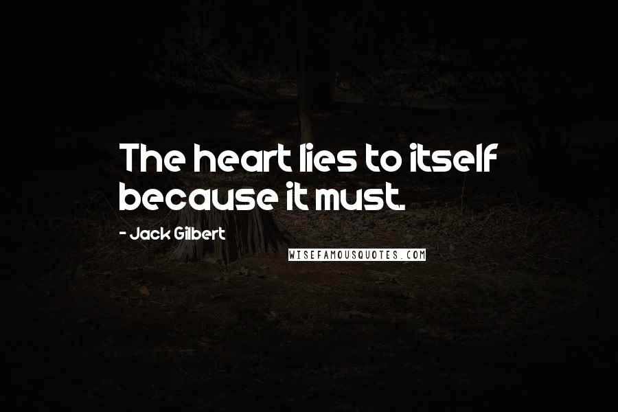 Jack Gilbert Quotes: The heart lies to itself because it must.