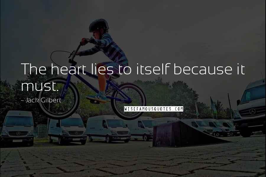 Jack Gilbert Quotes: The heart lies to itself because it must.