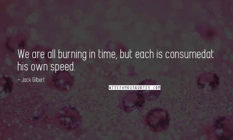 Jack Gilbert Quotes: We are all burning in time, but each is consumedat his own speed.