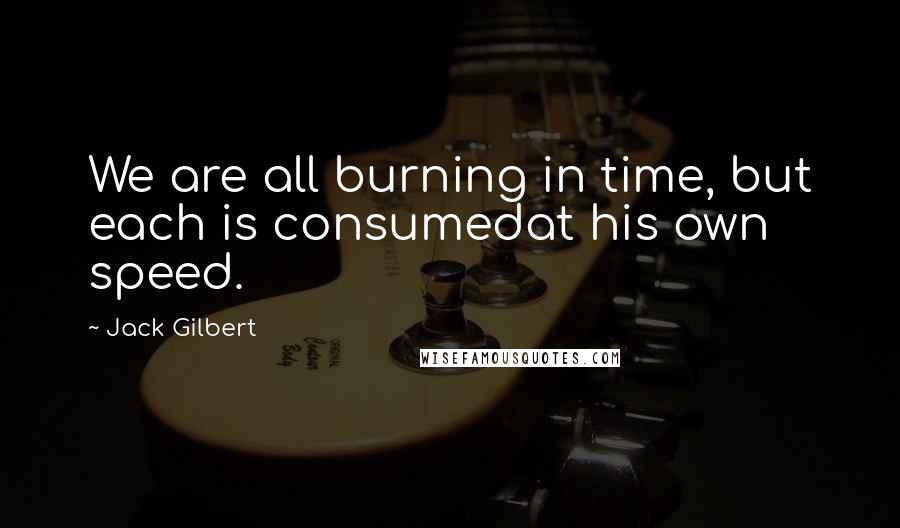 Jack Gilbert Quotes: We are all burning in time, but each is consumedat his own speed.