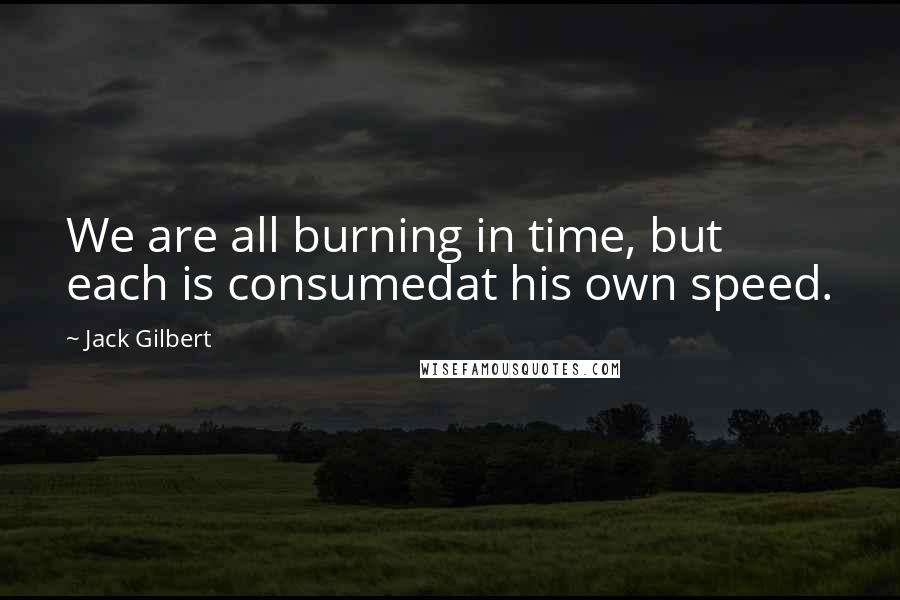 Jack Gilbert Quotes: We are all burning in time, but each is consumedat his own speed.