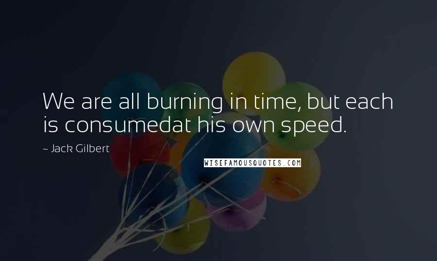 Jack Gilbert Quotes: We are all burning in time, but each is consumedat his own speed.