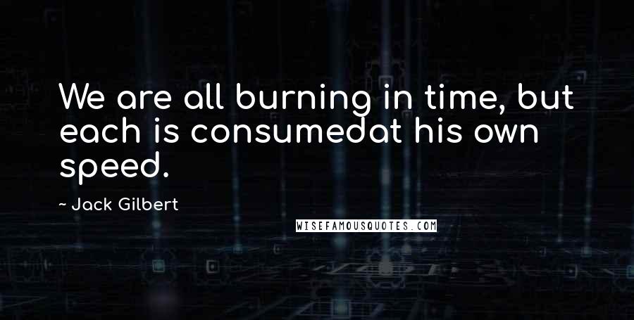 Jack Gilbert Quotes: We are all burning in time, but each is consumedat his own speed.