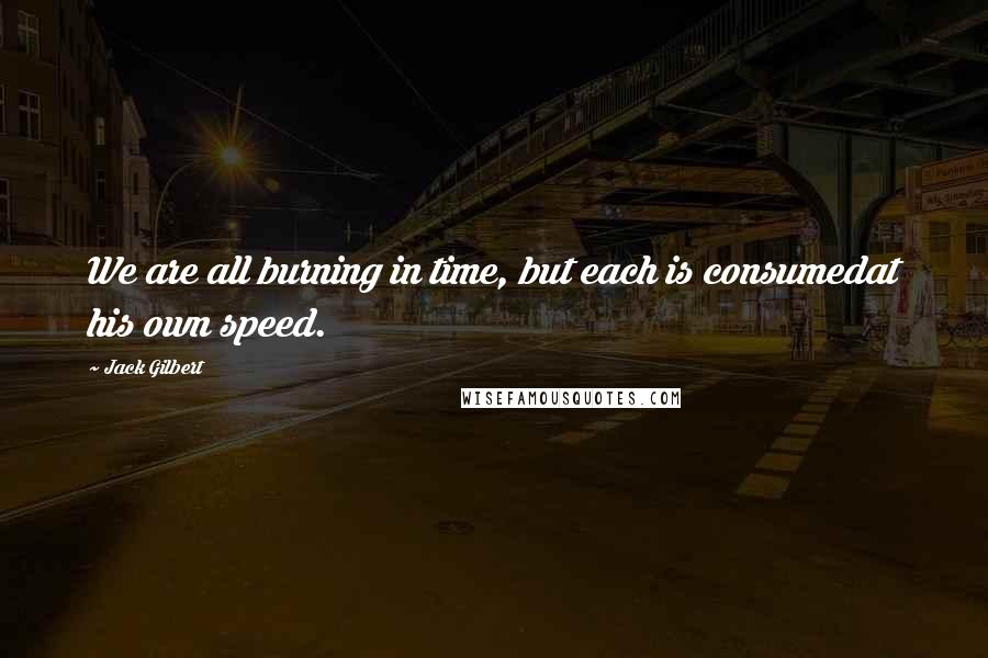 Jack Gilbert Quotes: We are all burning in time, but each is consumedat his own speed.