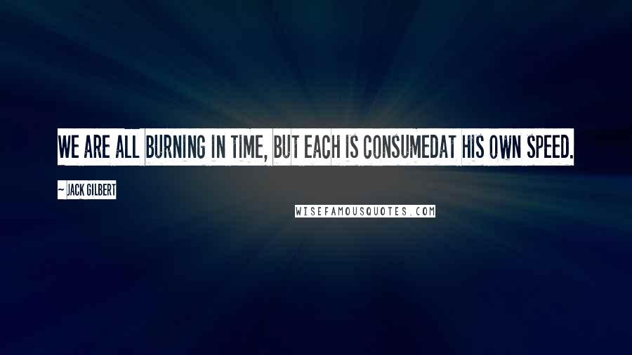 Jack Gilbert Quotes: We are all burning in time, but each is consumedat his own speed.