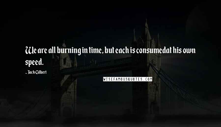 Jack Gilbert Quotes: We are all burning in time, but each is consumedat his own speed.