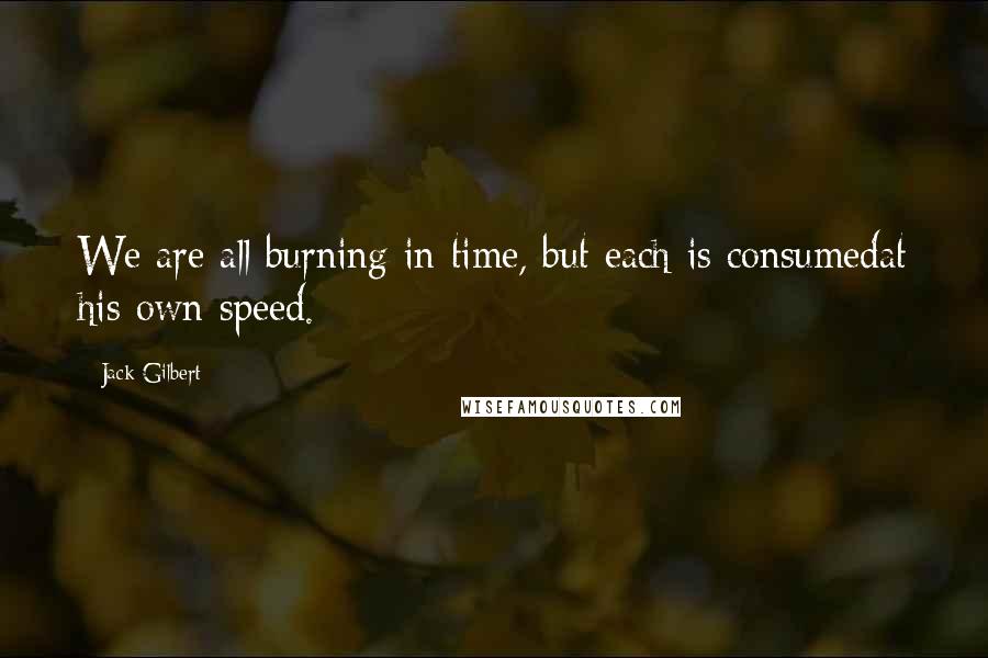 Jack Gilbert Quotes: We are all burning in time, but each is consumedat his own speed.