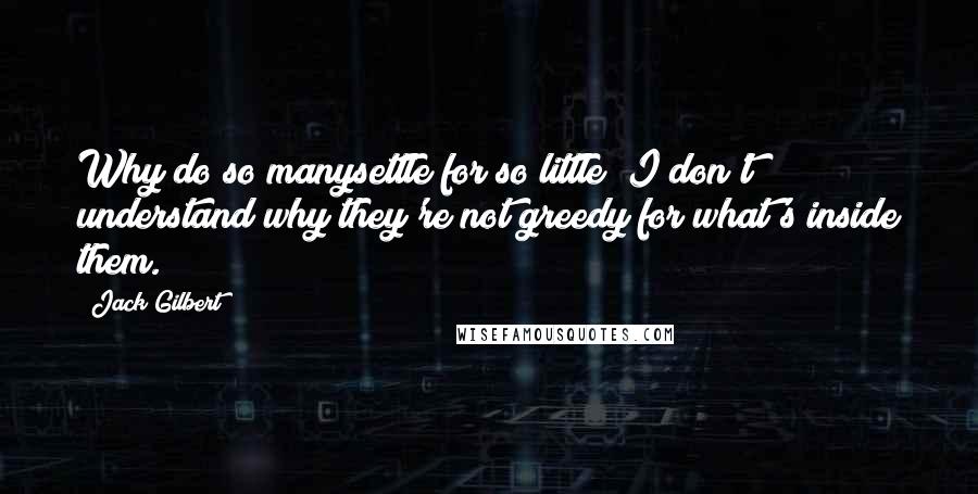 Jack Gilbert Quotes: Why do so manysettle for so little? I don't understand why they're not greedy for what's inside them.