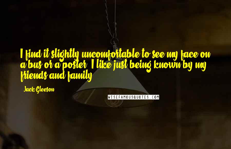 Jack Gleeson Quotes: I find it slightly uncomfortable to see my face on a bus or a poster. I like just being known by my friends and family.