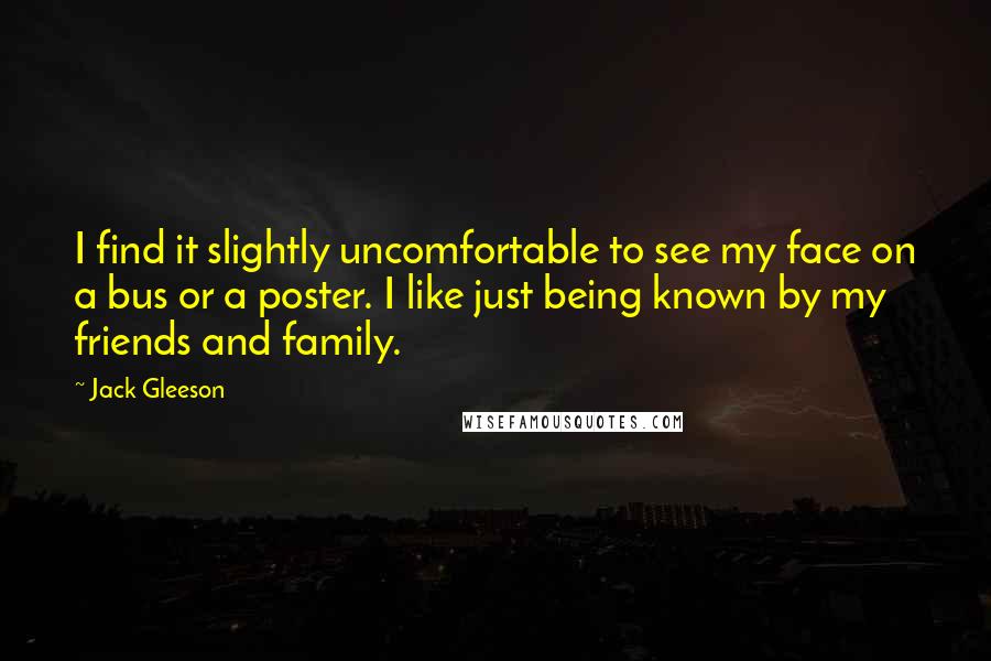 Jack Gleeson Quotes: I find it slightly uncomfortable to see my face on a bus or a poster. I like just being known by my friends and family.