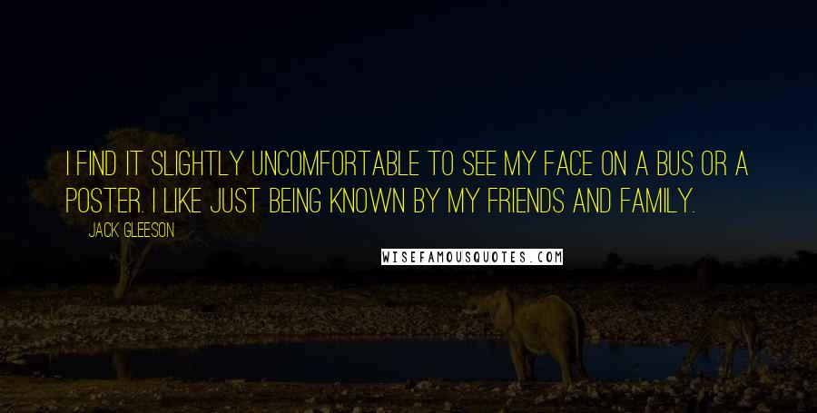 Jack Gleeson Quotes: I find it slightly uncomfortable to see my face on a bus or a poster. I like just being known by my friends and family.