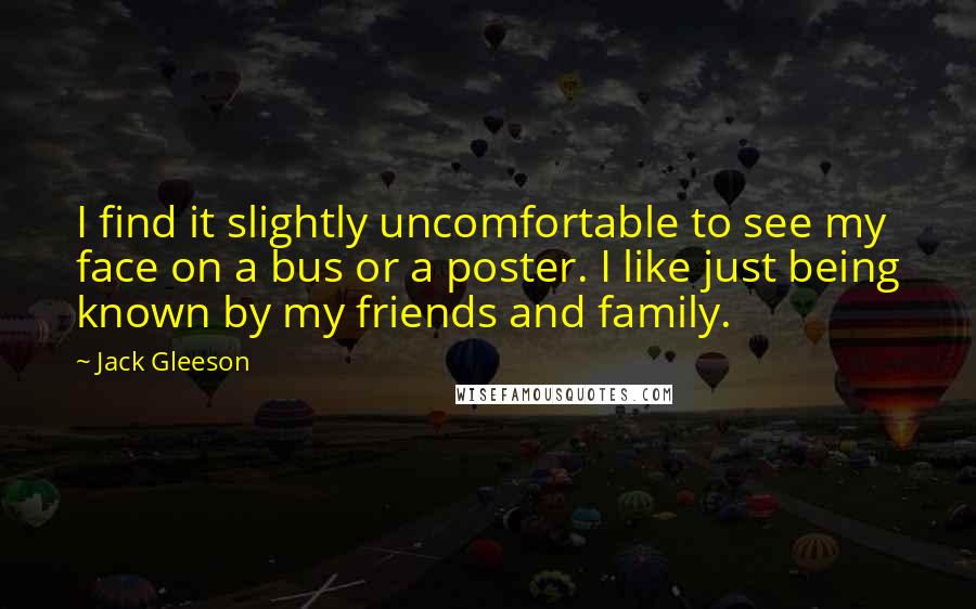 Jack Gleeson Quotes: I find it slightly uncomfortable to see my face on a bus or a poster. I like just being known by my friends and family.