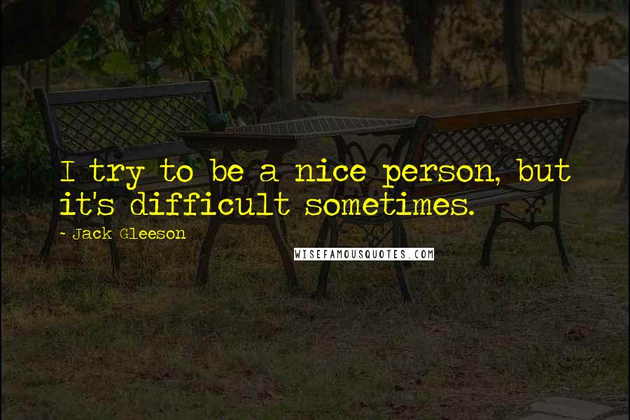 Jack Gleeson Quotes: I try to be a nice person, but it's difficult sometimes.
