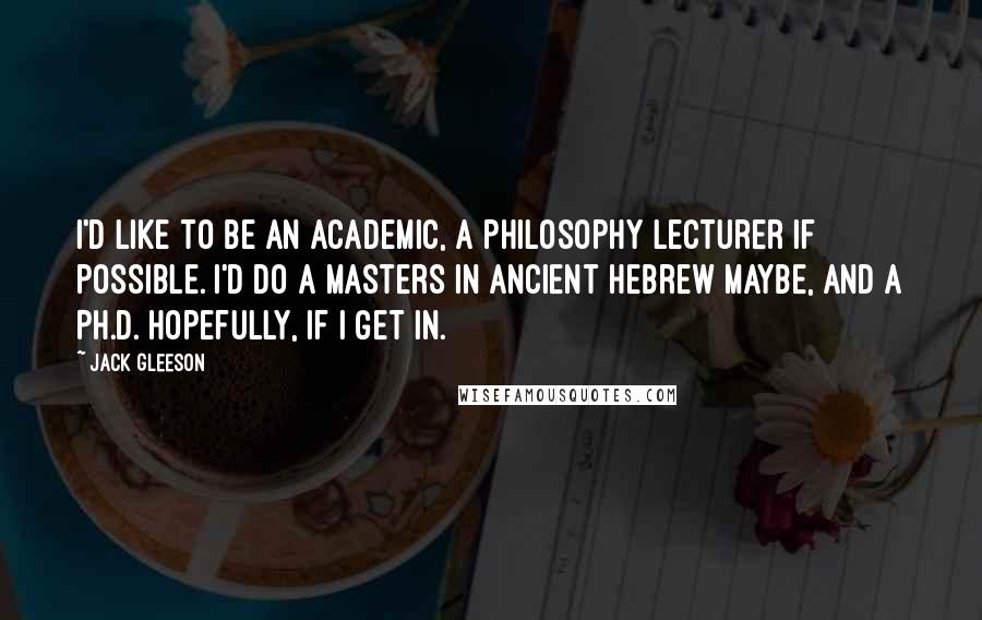 Jack Gleeson Quotes: I'd like to be an academic, a philosophy lecturer if possible. I'd do a Masters in Ancient Hebrew maybe, and a Ph.D. hopefully, if I get in.