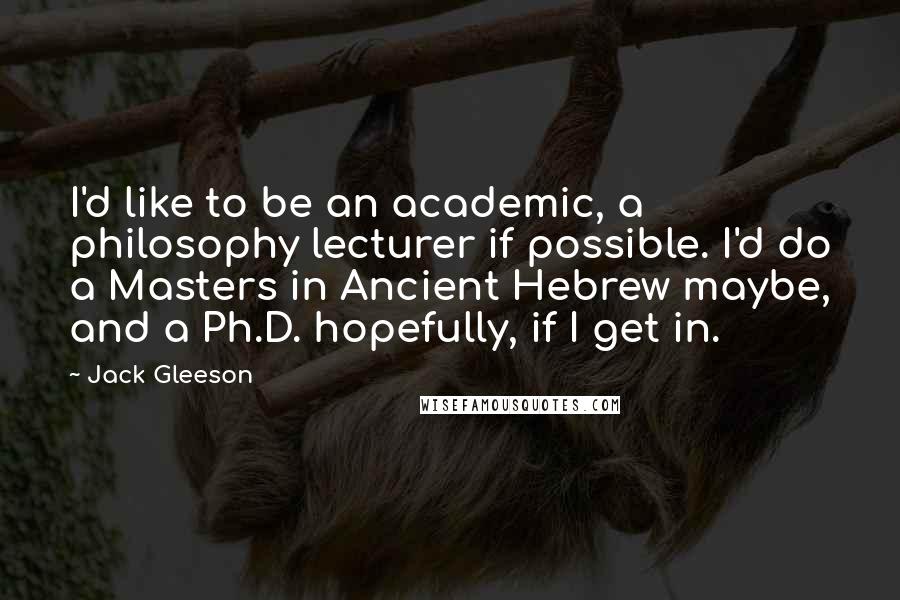Jack Gleeson Quotes: I'd like to be an academic, a philosophy lecturer if possible. I'd do a Masters in Ancient Hebrew maybe, and a Ph.D. hopefully, if I get in.