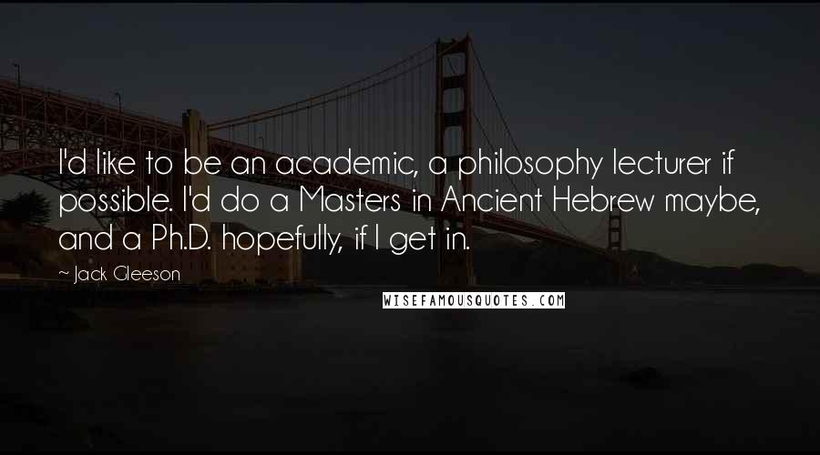 Jack Gleeson Quotes: I'd like to be an academic, a philosophy lecturer if possible. I'd do a Masters in Ancient Hebrew maybe, and a Ph.D. hopefully, if I get in.